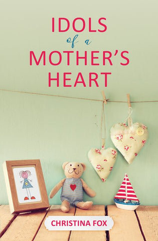 Idols of a Mother’s Heart Christina Fox