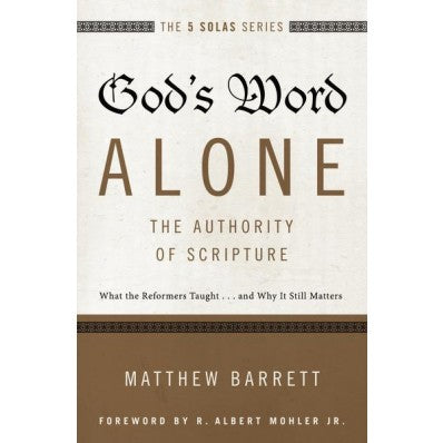 God's Word Alone - The Authority Of Scripture: What The Reformers Taught...And Why It Still Matters