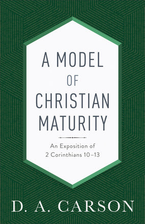 A Model of Christian Maturity, Repackaged Edition An Exposition of 2 Corinthians 10–13 by: D. A. Carson