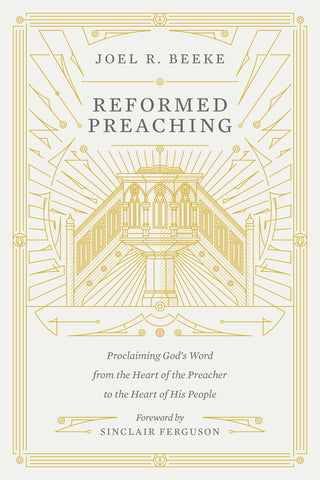  Reformed Preaching: Proclaiming God's Word from the Heart of the Preacher to the Heart of His People  By Joel R. Beeke, Foreword by Sinclair B. Ferguson