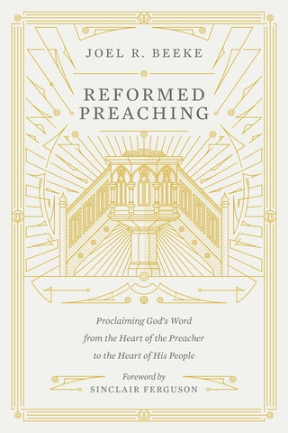 Reformed Preaching: Proclaiming God's Word from the Heart of the Preacher to the Heart of His People  By Joel R. Beeke, Foreword by Sinclair B. Ferguson