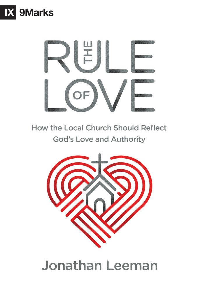 The Rule of Love: How the Local Church Should Reflect God's Love and Authority By Jonathan Leeman
