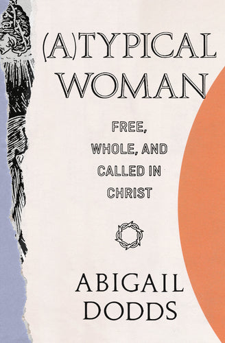 (A)Typical Woman: Free, Whole, and Called in Christ  By Abigail Dodds