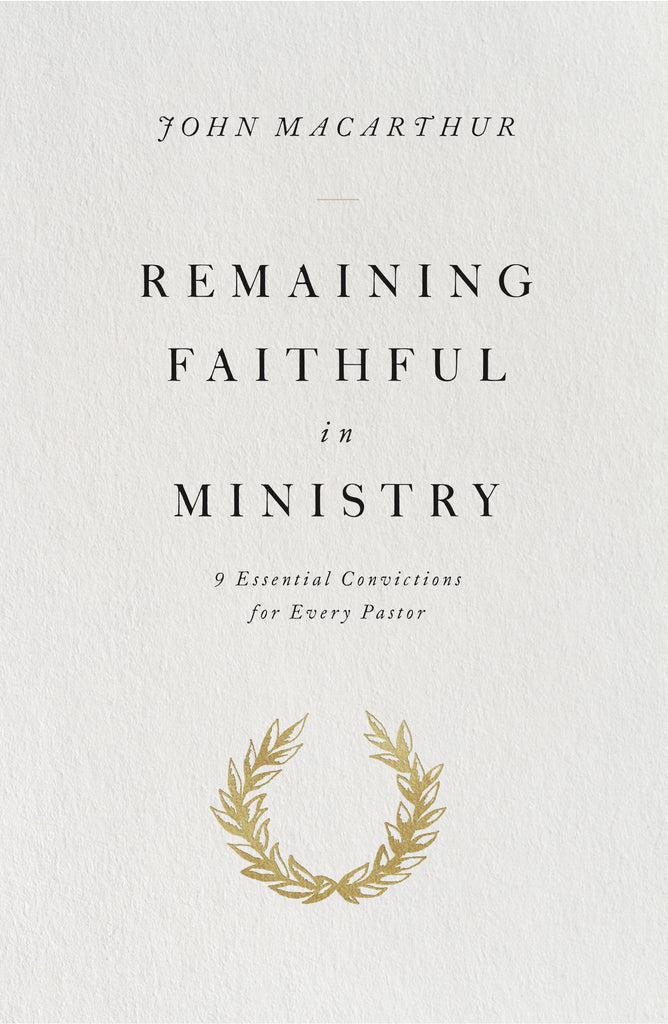  Remaining Faithful in Ministry: 9 Essential Convictions for Every Pastor  By John MacArthur