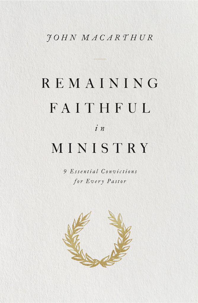 Remaining Faithful in Ministry: 9 Essential Convictions for Every Pastor  By John MacArthur