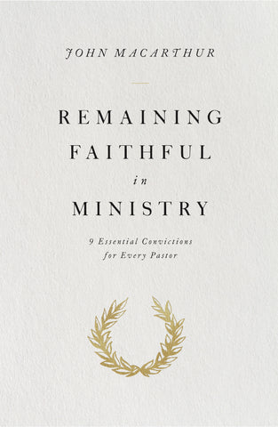  Remaining Faithful in Ministry: 9 Essential Convictions for Every Pastor  By John MacArthur