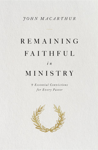 Remaining Faithful in Ministry: 9 Essential Convictions for Every Pastor  By John MacArthur
