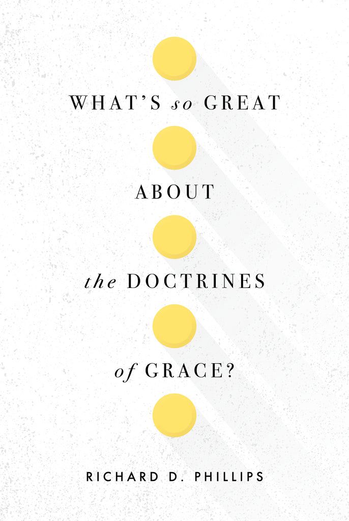 What’s So Great about the Doctrines of Grace? by Richard Phillips