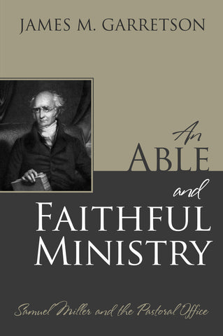 An Able and Faithful Ministry: Samuel Miller and the Pastoral Office..By: James M. Garretson..Pu...