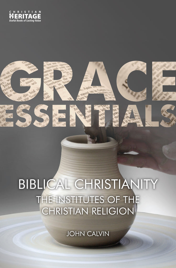 Biblical Christianity:  The Institutes of the Christian Religion (Grace Essentials)