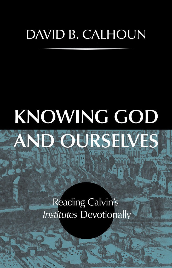 Knowing God and Ourselves: Reading Calvin's Institutes Devotionally