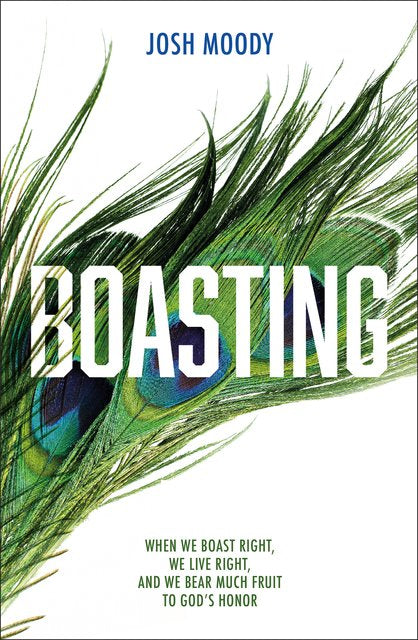 Boasting When We Boast Right, We Live Right, and We Bear Much Fruit to God’s Honor Josh Moody