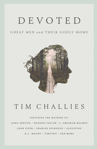 Devoted: Great Men and Their Godly Moms Tim Challies