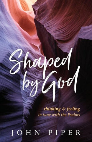 Shaped by God: Thinking and Feeling in Tune with the Psalms John Piper