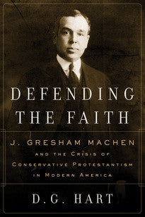 Defending the Faith: J. Gresham Machen and the Crisis of Conservative Protestantism in Modern America
