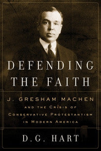 Defending the Faith:  J. Gresham Machen and the Crisis of Conservative Protestantism in Modern America