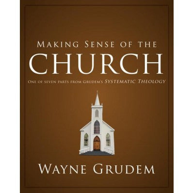 Making Sense Of The Church: One Of Seven Parts From Grudem's Systematic Theology