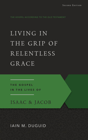 Living in the Grip of Relentless Grace: The Gospel in the Lives of Isaac & Jacob (Second Edition)