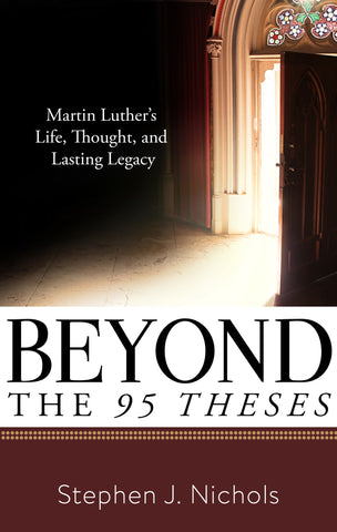 Beyond the 95 Theses: Martin Luther's Life, Thought, and Lasting Legacy