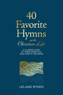 40 Favorite Hymns on the Christian Life A Closer Look at Their Spiritual and Poetic Meaning Leland Ryken