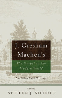 J. Gresham Machen's The Gospel in the Modern World And Other Short Writings