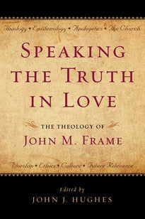 Speaking the Truth in Love: The Theology of John M. Frame