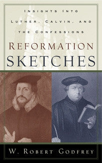 Reformation Sketches:  Insights into Luther, Calvin, and the Confession