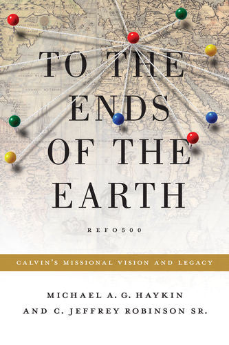 To the Ends of the Earth: Calvin's Missional Vision and Legacy