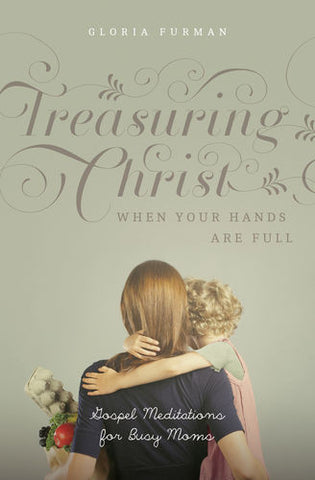 Treasuring Christ When Your Hands Are Full: Gospel Meditations for Busy Moms