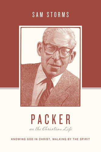 Packer on the Christian Life: Knowing God in Christ, Walking by the Spirit By Sam Storms, Series edited by Stephen J. Nichols, Justin Taylor