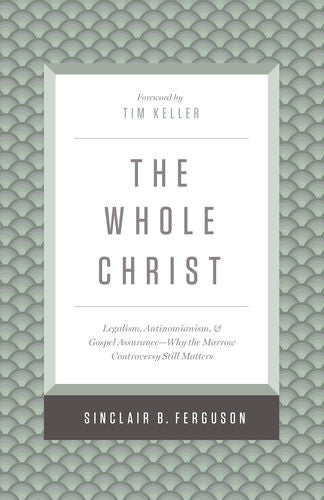 The Whole Christ: Legalism, Antinomianism, and Gospel Assurance—Why the Marrow Controversy Still Matters