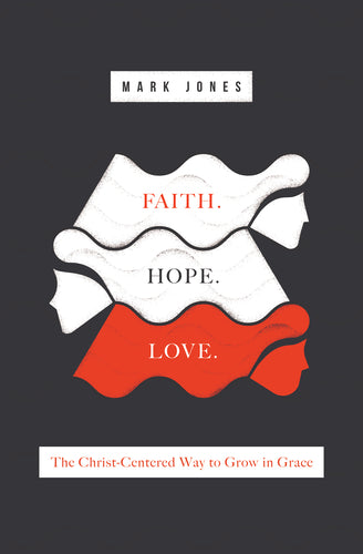 Faith. Hope. Love: The Christ-Centered Way to Grow in Grace