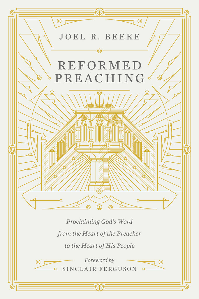  Reformed Preaching: Proclaiming God's Word from the Heart of the Preacher to the Heart of His People  By Joel R. Beeke, Foreword by Sinclair B. Ferguson