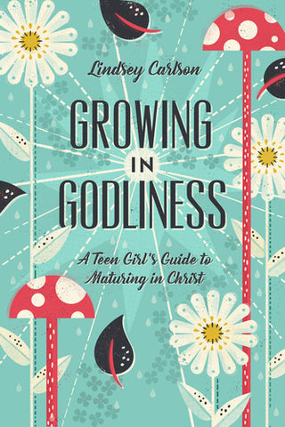 Growing in Godliness: A Teen Girl's Guide to Maturing in Christ