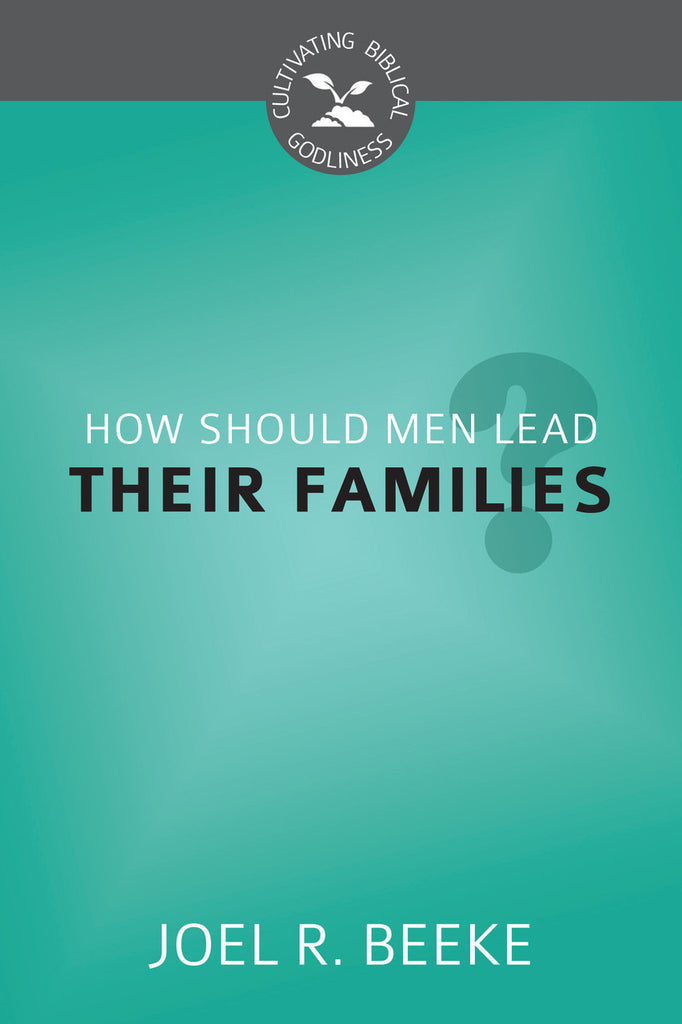 How Should Men Lead Their Families? (Cultivating Biblical Godliness)