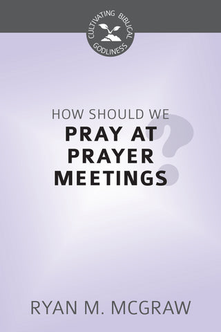 How Should We Pray at Prayer Meetings? (Cultivating Biblical Godliness Series)