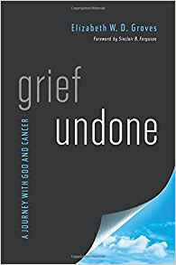Grief Undone: A Journey with God and Cancer