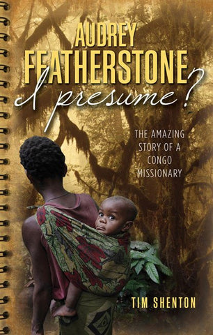 Audrey Featherstone, I Presume?: The Amazing Story of a Congo Missionary