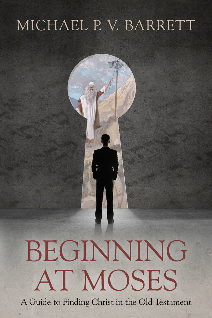 Beginning at Moses: A Guide to Finding Christ in the Old Testament Michael Barrett