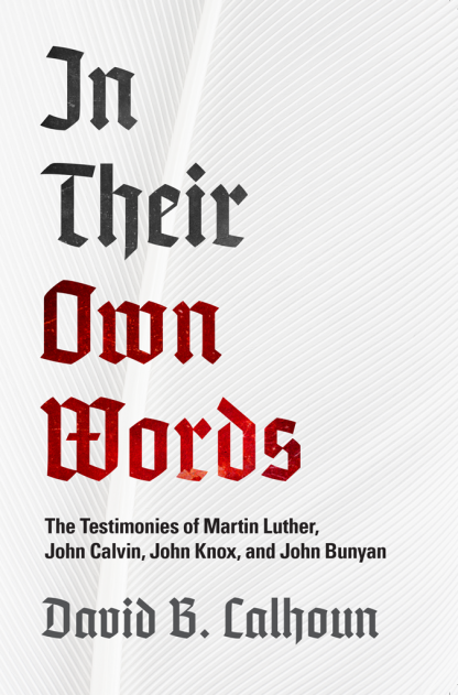 In Their Own Words The Testimonies of Luther, Calvin, Knox and Bunyan by David Calhoun
