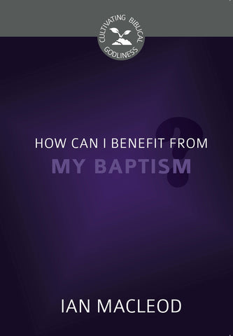 How Can I Benefit from My Baptism? - Cultivating Biblical Godliness Series (Macleod)