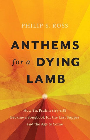 Anthems for a Dying Lamb: How Six Psalms (113-118) Became a Songbook for the Last Supper and the Age to Come