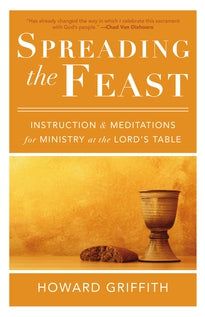 Spreading the Feast Instruction and Meditations for Ministry at the Lord's Table by Howard Griffith