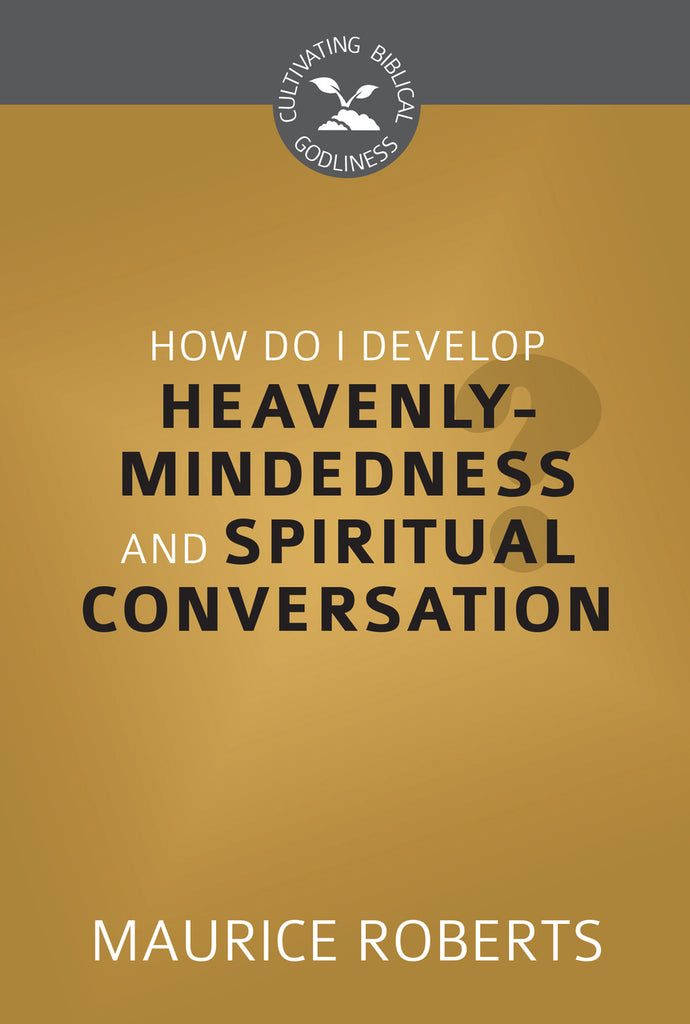 How Do I Develop Heavenly-Mindedness and Spiritual Conversation? (Cultivating Biblical Godliness Series)