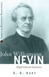 John Williamson Nevin: High-Church Calvinist (American Reformed Biographies)