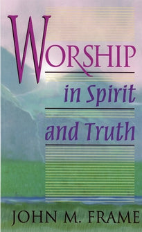 Worship in Spirit and Truth:  A Refreshing Study of the Principles and Practice of Biblical Worship