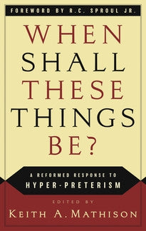 When Shall These Things Be?  A Reformed Response to Hyper-Preterism