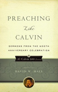Preaching Like Calvin:  Sermons from the 500th Anniversary Celebration
