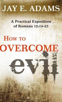 How to Overcome Evil:  A Practical Exposition of Romans 12: 14–21