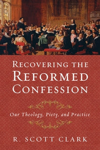 Recovering the Reformed Confession:  Our Theology, Piety, and Practice